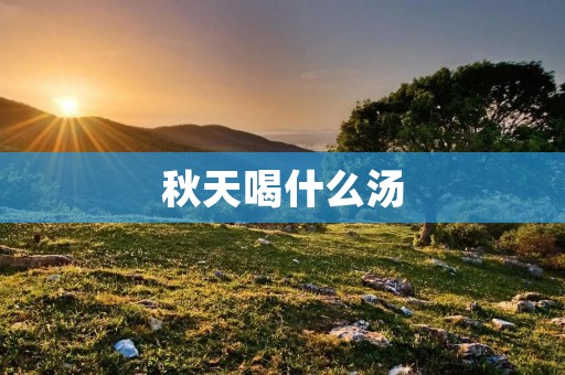 秋天喝什么汤:丰富营养,暖身养心