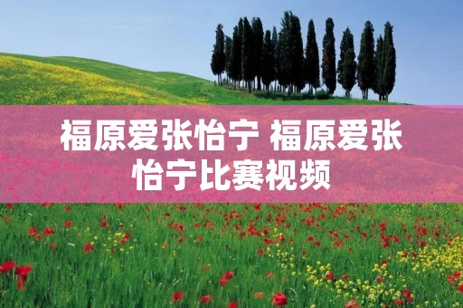 福原爱张怡宁 福原爱张怡宁比赛视频 福原爱张怡宁 福原爱张怡宁比赛视频