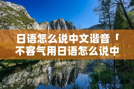 日语怎么说中文谐音「不客气用日语怎么说中文谐音」