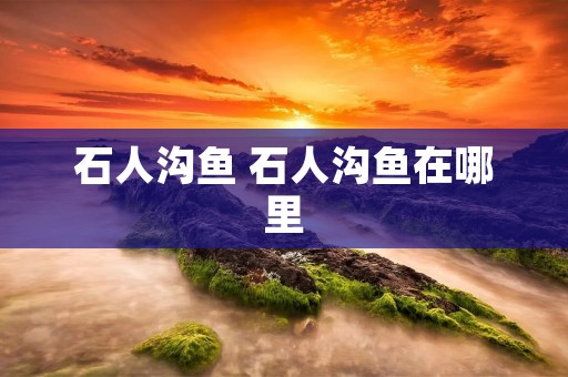 石人沟鱼 石人沟鱼在哪里 石人沟鱼 石人沟鱼在哪里