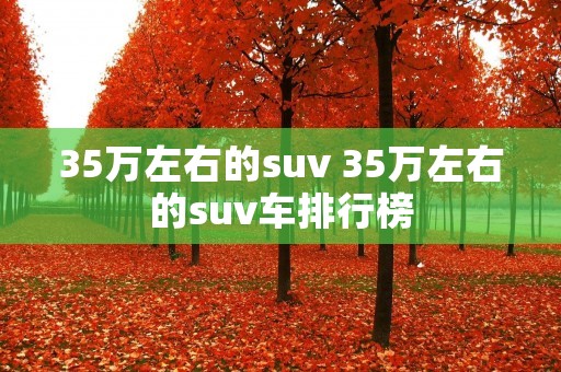 35万左右的suv 35万左右的suv车排行榜