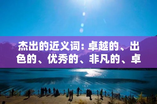 杰出的近义词: 卓越的、出色的、优秀的、非凡的、卓著的、杰出的、卓尔不凡的、杰出的、突出的、过人的、出众的、超群的、一流的、顶尖的、绝佳的、惊人的、无与伦比的、独特的、非比寻常的、不凡的、精湛的