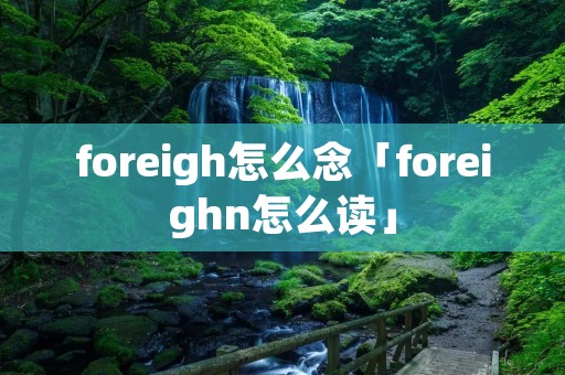 foreigh怎么念「foreighn怎么读」 foreigh怎么念「foreighn怎么读」