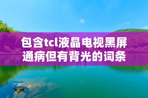 包含tcl液晶电视黑屏通病但有背光的词条
