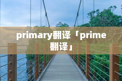 primary翻译「prime翻译」 primary翻译「prime翻译」