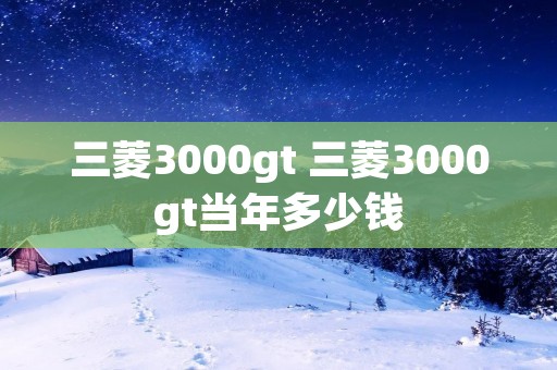 三菱3000gt 三菱3000gt当年多少钱 三菱3000gt 三菱3000gt当年多少钱