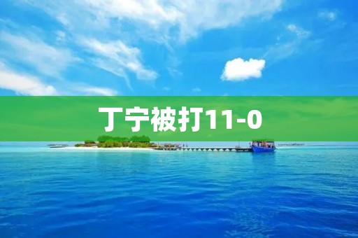丁宁被打11-0:一场惊人的比赛 丁宁被打11-0:一场惊人的比赛