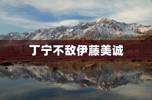丁宁不敌伊藤美诚:一场惊心动魄的对决 丁宁不敌伊藤美诚:一场惊心动魄的对决