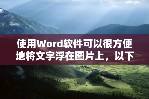 使用Word软件可以很方便地将文字浮在图片上,以下是具体操作步骤: