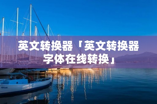 英文转换器「英文转换器字体在线转换」