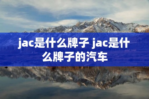 jac是什么牌子 jac是什么牌子的汽车 jac是什么牌子 jac是什么牌子的汽车