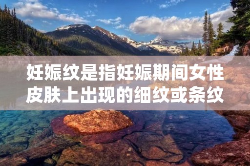 妊娠纹是指妊娠期间女性皮肤上出现的细纹或条纹,通常出现在腹部、乳房、臀部和大腿等部位。妊娠纹是许多孕妇面临的常见问题,给女性的外貌美观和自信心带来了困扰。本文将详细描述妊娠纹的成因、预防和治疗方法。