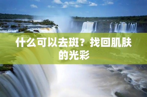 什么可以去斑?找回肌肤的光彩