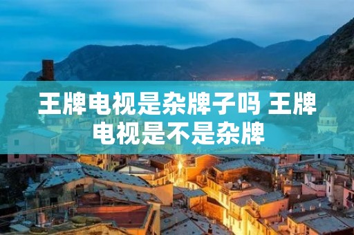 王牌电视是杂牌子吗 王牌电视是不是杂牌