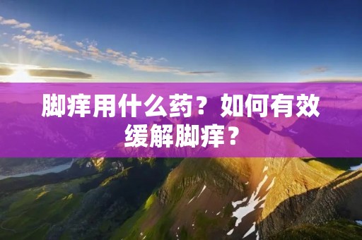脚痒用什么药?如何有效缓解脚痒?
