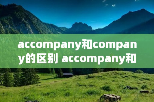 accompany和company的区别 accompany和accompany with accompany和company的区别 accompany和accompany with