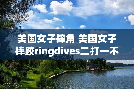 美国女子摔角 美国女子摔跤ringdives二打一不讲武德 美国女子摔角 美国女子摔跤ringdives二打一不讲武德