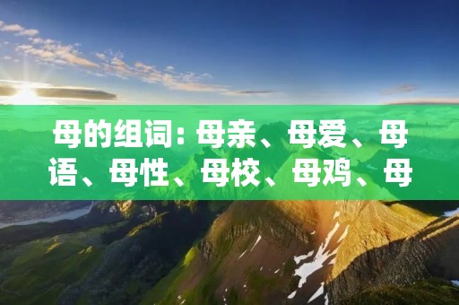 母的组词: 母亲、母爱、母语、母性、母校、母鸡、母鹿、母猪、母牛、母狗、母猫、母鱼、母鸟、母羊、母鸭、母鹅、母鸽、母蜂、母虫、母马、母骆驼、母狮、母象、母鲸、母蛇、母熊、母狼、母猴、母熊猫、母犀牛、母狐狸、母狸、母蝴蝶、母蚂蚁、母蚕、母蝗、母蜘蛛、母蟑螂、母蜈蚣、母蛤蜊、母蟾蜍、母蜥蜴、母蛇、母蚂蚁、母蝴蝶、母蚕、母蝗、母蜘蛛、母蟑螂、母蜈蚣、母蛤蜊、母蟾蜍、母蜥蜴、母蛇、母蚂蚁、母蝴蝶、母蚕、母蝗、母蜘蛛、母蟑螂、母蜈蚣、母蛤蜊、母蟾蜍、母蜥蜴、母蛇、母蚂蚁、母蝴蝶、母蚕、母蝗、母蜘蛛、母蟑螂