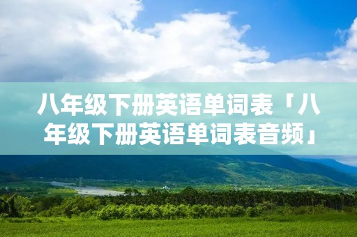 八年级下册英语单词表「八年级下册英语单词表音频」