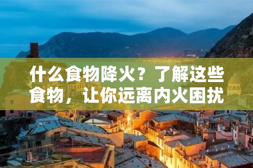 什么食物降火?了解这些食物,让你远离内火困扰!