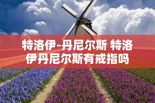特洛伊-丹尼尔斯 特洛伊丹尼尔斯有戒指吗 特洛伊-丹尼尔斯 特洛伊丹尼尔斯有戒指吗