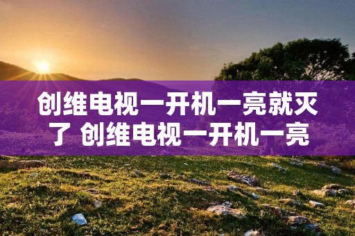 创维电视一开机一亮就灭了 创维电视一开机一亮就灭了什么原因 创维电视一开机一亮就灭了 创维电视一开机一亮就灭了什么原因
