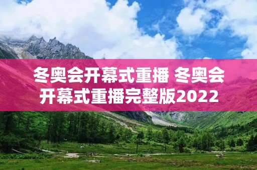 冬奥会开幕式重播 冬奥会开幕式重播完整版2022