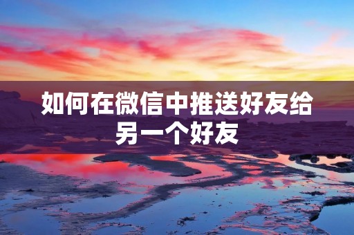 如何在微信中推送好友给另一个好友