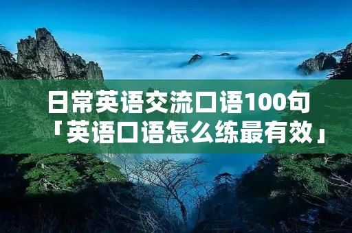 日常英语交流口语100句「英语口语怎么练最有效」