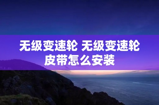 无级变速轮 无级变速轮皮带怎么安装 无级变速轮 无级变速轮皮带怎么安装