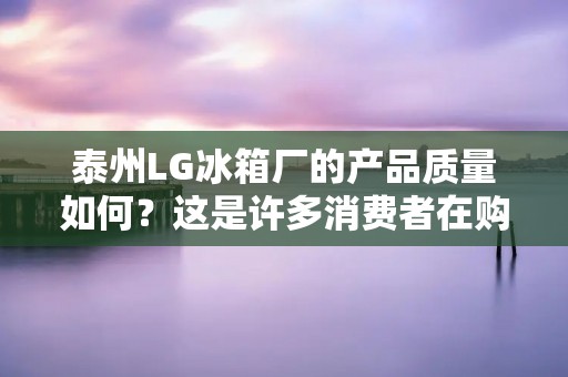 泰州LG冰箱厂的产品质量如何？这是许多消费者在购买家电时关心的问题。泰州LG冰箱厂作为一家知名的家电制造商，其产品在市场上具有一定的知名度和影响力。那么，泰州LG冰箱厂到底怎么样呢？