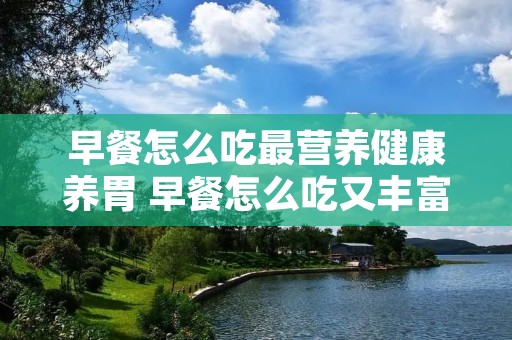 早餐怎么吃最营养健康养胃 早餐怎么吃又丰富又养胃