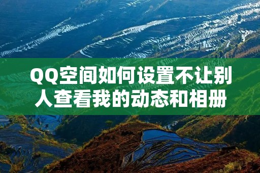 QQ空间如何设置不让别人查看我的动态和相册