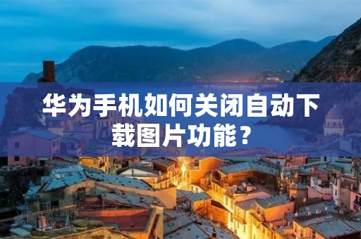 华为手机如何关闭自动下载图片功能?