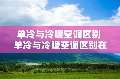 单冷与冷暖空调区别 单冷与冷暖空调区别在哪 单冷与冷暖空调区别 单冷与冷暖空调区别在哪