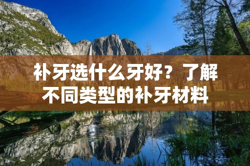 补牙选什么牙好?了解不同类型的补牙材料