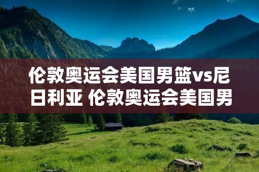 伦敦奥运会美国男篮vs尼日利亚 伦敦奥运会美国男篮尼日利亚83