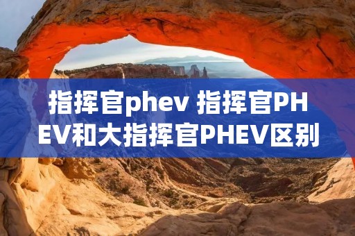 指挥官phev 指挥官PHEV和大指挥官PHEV区别