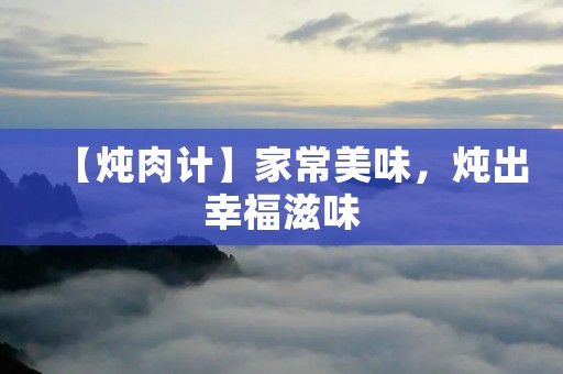 【炖肉计】家常美味,炖出幸福滋味