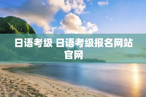 日语考级 日语考级报名网站官网