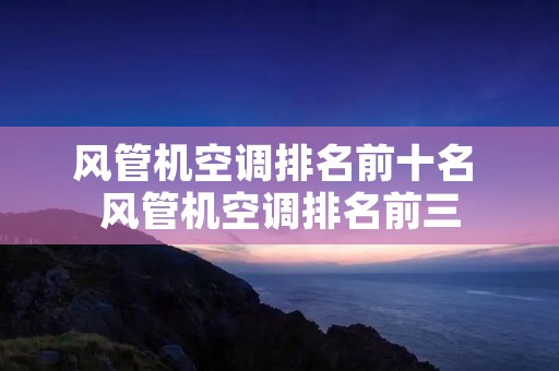 风管机空调排名前十名 风管机空调排名前三
