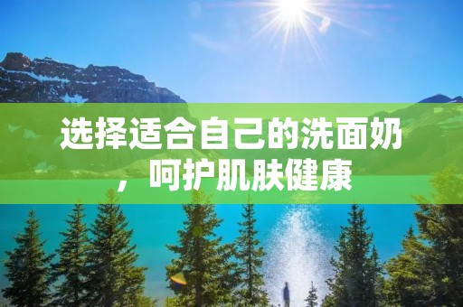 选择适合自己的洗面奶,呵护肌肤健康