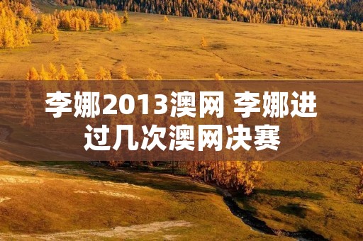 李娜2013澳网 李娜进过几次澳网决赛