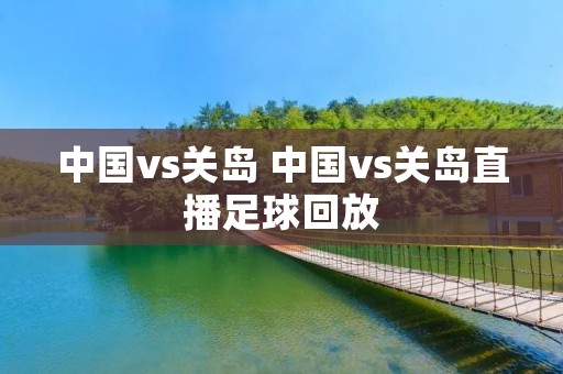 中国vs关岛 中国vs关岛直播足球回放