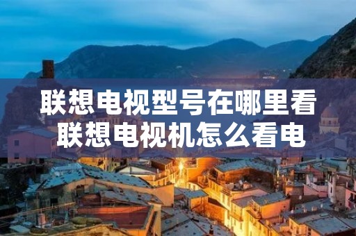 联想电视型号在哪里看 联想电视机怎么看电视 联想电视型号在哪里看 联想电视机怎么看电视