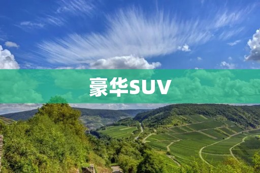 豪华SUV:尊贵与实用的完美结合 豪华SUV:尊贵与实用的完美结合