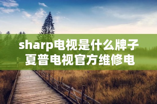 sharp电视是什么牌子 夏普电视官方维修电话