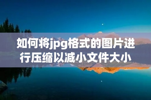 如何将jpg格式的图片进行压缩以减小文件大小