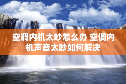 空调内机太吵怎么办 空调内机声音太吵如何解决 空调内机太吵怎么办 空调内机声音太吵如何解决