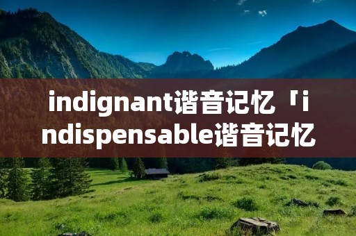 indignant谐音记忆「indispensable谐音记忆」 indignant谐音记忆「indispensable谐音记忆」